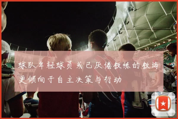 球队年轻球员或已厌倦教练的教诲更倾向于自主决策与行动