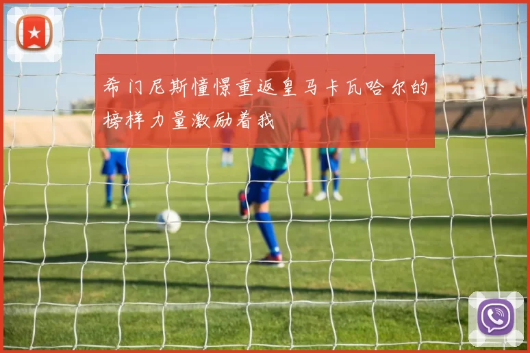 希门尼斯憧憬重返皇马卡瓦哈尔的榜样力量激励着我