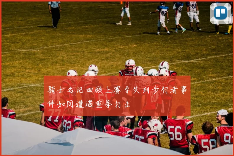 骑士名记回顾上赛季失利步行者事件如同遭遇重拳打击