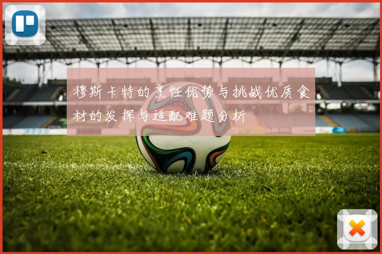 穆斯卡特的烹饪优势与挑战优质食材的发挥与适配难题分析