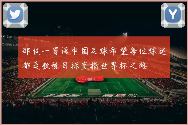 邵佳一寄语中国足球希望每位球迷都是教练目标直指世界杯之路