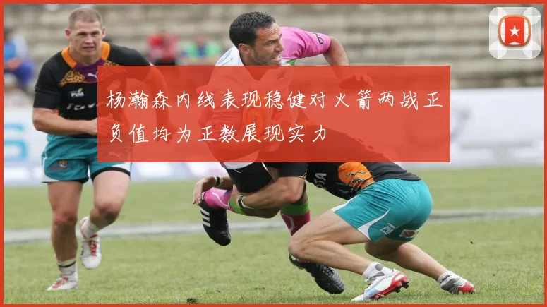 杨瀚森内线表现稳健对火箭两战正负值均为正数展现实力