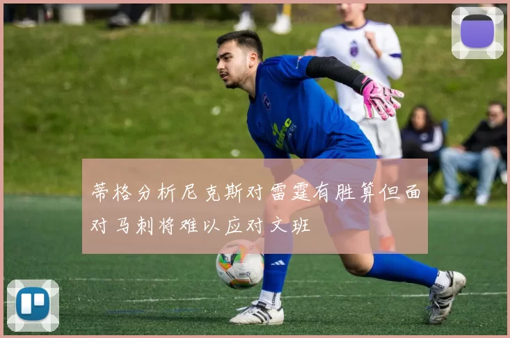 蒂格分析尼克斯对雷霆有胜算但面对马刺将难以应对文班