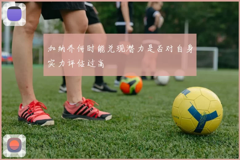 加纳乔何时能兑现潜力是否对自身实力评估过高