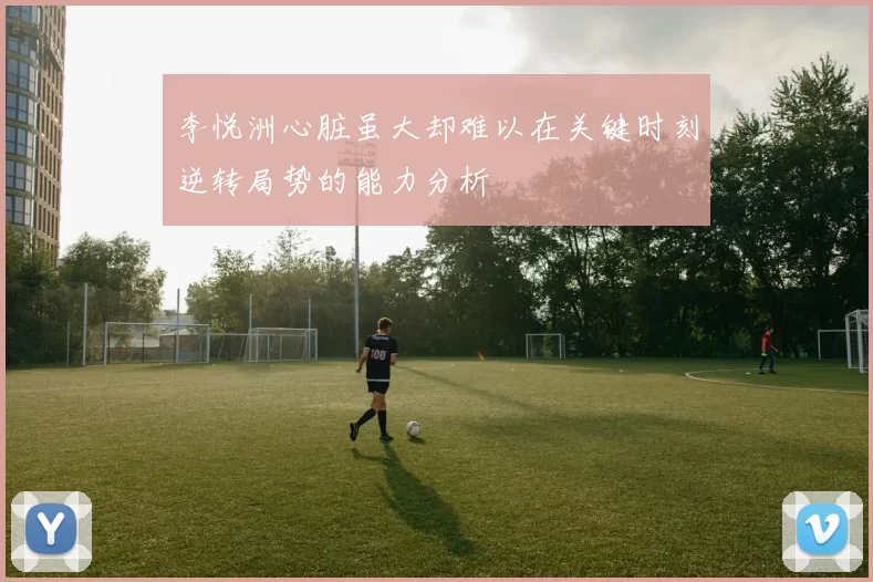 李悦洲心脏虽大却难以在关键时刻逆转局势的能力分析