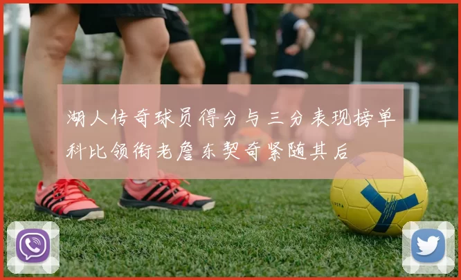 湖人传奇球员得分与三分表现榜单科比领衔老詹东契奇紧随其后