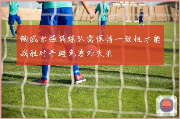 鲍威尔强调球队需保持一致性才能战胜对手避免意外失利