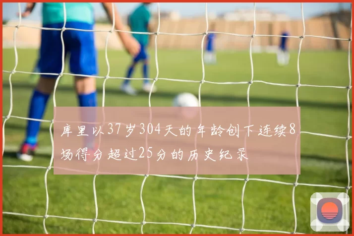 库里以37岁304天的年龄创下连续8场得分超过25分的历史纪录