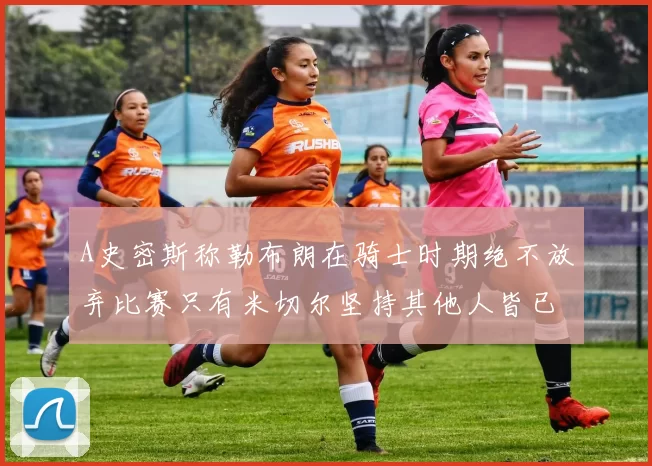 A史密斯称勒布朗在骑士时期绝不放弃比赛只有米切尔坚持其他人皆已放弃