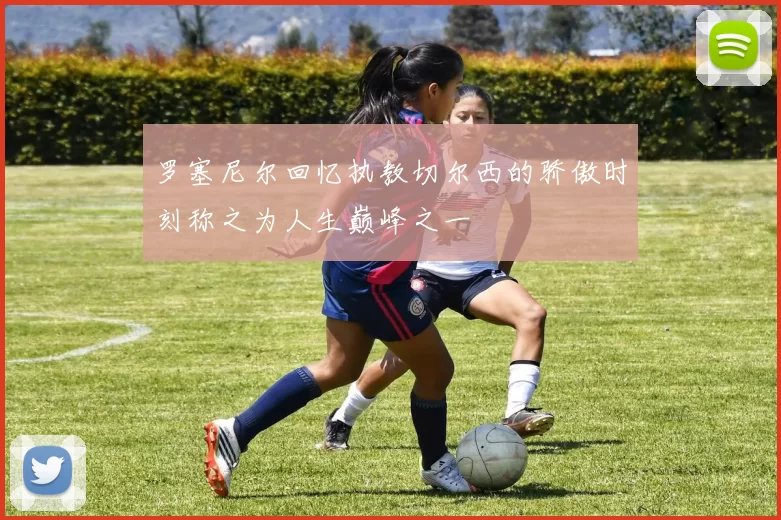 罗塞尼尔回忆执教切尔西的骄傲时刻称之为人生巅峰之一