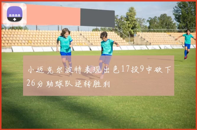 小迈克尔波特表现出色17投9中砍下26分助球队逆转胜利