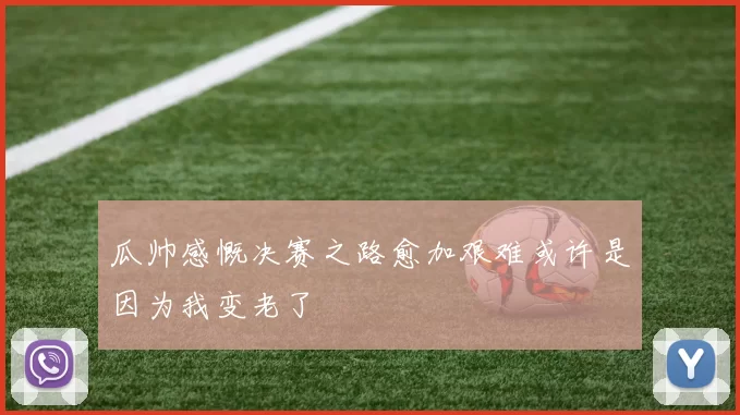 瓜帅感慨决赛之路愈加艰难或许是因为我变老了