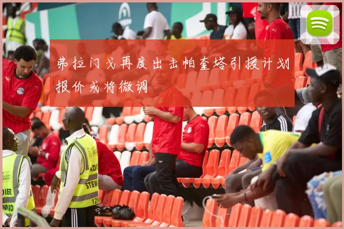 弗拉门戈再度出击帕奎塔引援计划报价或将微调
