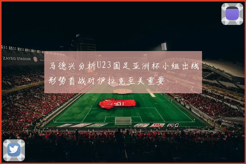 马德兴分析U23国足亚洲杯小组出线形势首战对伊拉克至关重要